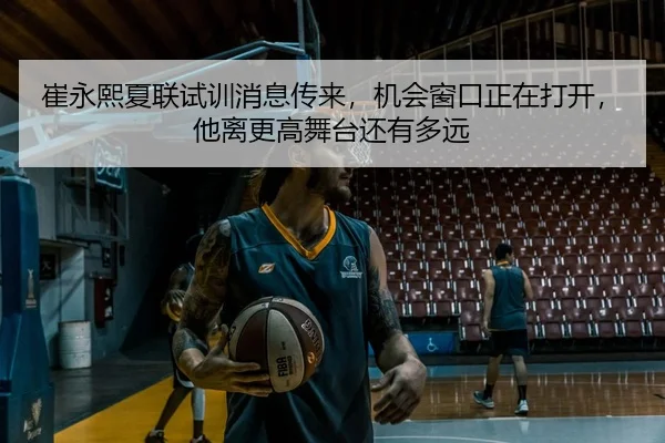 崔永熙夏联试训消息传来，机会窗口正在打开，他离更高舞台还有多远