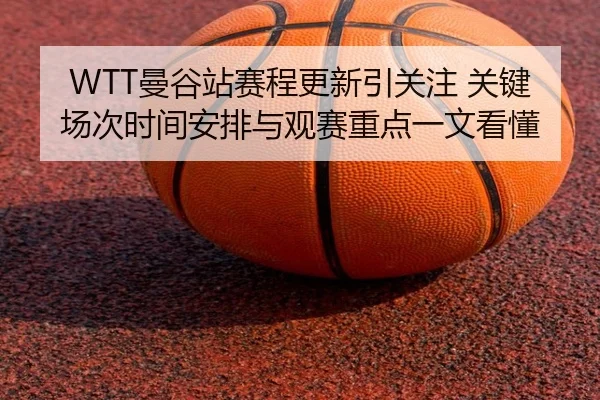 WTT曼谷站赛程更新引关注 关键场次时间安排与观赛重点一文看懂 | yingjia